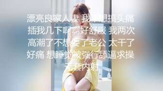 漂亮良家人妻 我不想搞头痛 插我几下啊啊好舒服 我两次高潮了不想要了老公 太干了好痛 想睡觉被强行舔逼求操 无套内射