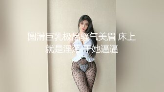 圆滑巨乳极品骚气美眉 床上就是淫荡 干她逼逼