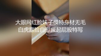 大眼网红脸妹子模特身材无毛白虎露脸自慰撅起屁股特写