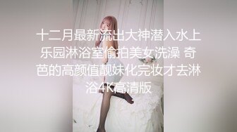 十二月最新流出大神潜入水上乐园淋浴室偷拍美女洗澡 奇芭的高颜值靓妹化完妆才去淋浴4K高清版