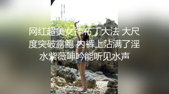 网红超美女神布丁大法 大尺度突破露鲍 内裤上沾满了淫水紫薇呻吟能听见水声