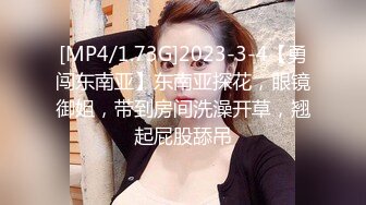 [MP4/1.73G]2023-3-4【勇闯东南亚】东南亚探花，眼镜御姐，带到房间洗澡开草，翘起屁股舔吊