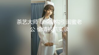 茶艺大师 绿茶婊勾引闺蜜老公 偷情被抓实录