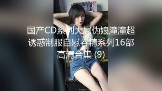 国产CD系列大屌伪娘潼潼超诱惑制服自慰吞精系列16部高清合集 (9)