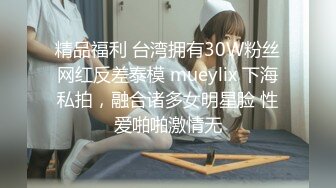 精品福利 台湾拥有30W粉丝网红反差泰模 mueylix 下海私拍，融合诸多女明星脸 性爱啪啪激情无