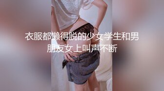 衣服都懒得脱的少女学生和男朋友女上叫声不断