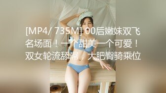 [MP4/ 735M] 00后嫩妹双飞名场面！一个甜美一个可爱！双女轮流舔屌，大肥臀骑乘位