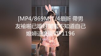 [MP4/869M]7/4最新 帶男友褕啪已婚好閨蜜不知道自己媳婦這麼臊VIP1196