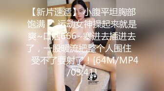 【新片速遞】 小腹平坦胸部饱满❤️运动女神操起来就是爽~口活666~塞进去插进去了，一股暖流把整个人围住❤️受不了要射了！[64M/MP4/03:41]