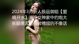 2024年3月新人极品御姐【爱喝开水】高冷女神家中约炮大长腿美乳鲍鱼被糟蹋的不像话了！