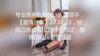 专业良家收割机，人妻猎手，【爱情故事】22.01.23，给自己老公都没这样子搞过，偷情的时候倒是挺骚