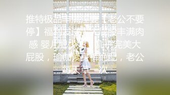 推特极品丰满淫妻【老公不要停】福利发送！大屁股丰满肉感 婴儿肥少妇，几乎完美大屁股，瑜伽紧身裤绝配，老公每天草一次