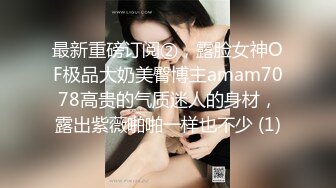 最新重磅订阅②，露脸女神OF极品大奶美臀博主amam7078高贵的气质迷人的身材，露出紫薇啪啪一样也不少 (1)