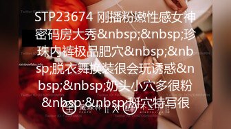 STP23674 刚播粉嫩性感女神密码房大秀&nbsp;&nbsp;珍珠内裤极品肥穴&nbsp;&nbsp;脱衣舞换装很会玩诱惑&nbsp;&nbsp;奶头小穴多很粉&nbsp;&nbsp;掰穴特写很