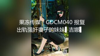 ✿果冻传媒✿ GDCM040 报复出轨强奸妻子的妹妹▌吉娜▌