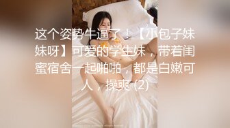 这个姿势牛逼了！【小包子妹妹呀】可爱的学生妹，带着闺蜜宿舍一起啪啪，都是白嫩可人，操爽 (2)