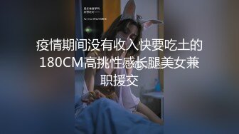 疫情期间没有收入快要吃土的180CM高挑性感长腿美女兼职援交