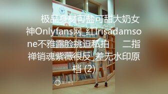 ☀️极品身材可盐可甜大奶女神Onlyfans网_红Irisadamsone不雅露脸挑逗私拍☀️二指禅销魂紫薇很反_差无水印原档 (2)