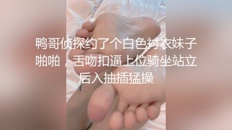 鸭哥侦探约了个白色衬衣妹子啪啪，舌吻扣逼上位骑坐站立后入抽插猛操