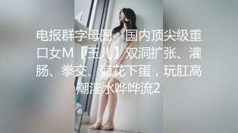 电报群字母圈，国内顶尖级重口女M【玉儿】双洞扩张、灌肠、拳交、菊花下蛋，玩肛高潮淫水哗哗流2