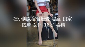 在小美女宿舍爱爱-黑丝-良家-按摩-女仆-18岁-吞精