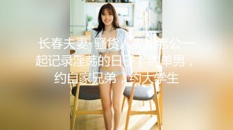 长春夫妻· 骚货人妻和老公一起记录淫荡的日子，约单男，约自家兄弟，约大学生