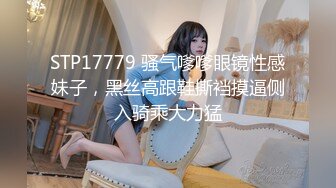 STP17779 骚气嗲嗲眼镜性感妹子，黑丝高跟鞋撕裆摸逼侧入骑乘大力猛