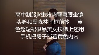 高中制服jk嫩妹肉臀弯腰坐镜头脸和黑森林同框前抄❤️黄色超短裙极品美女扶梯上还用手机把裙子挡着黄色内内