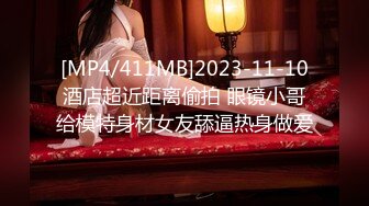 [MP4/411MB]2023-11-10酒店超近距离偷拍 眼镜小哥给模特身材女友舔逼热身做爱