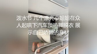 泼水节 几个漂亮小姐姐在众人起哄下汽车顶热舞脱衣 展示自己娇嫩的身材